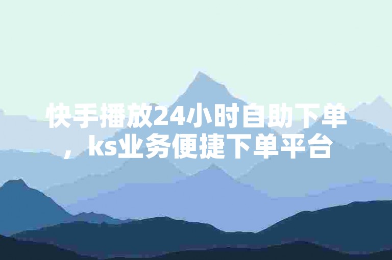 快手播放24小时自助下单，ks业务便捷下单平台