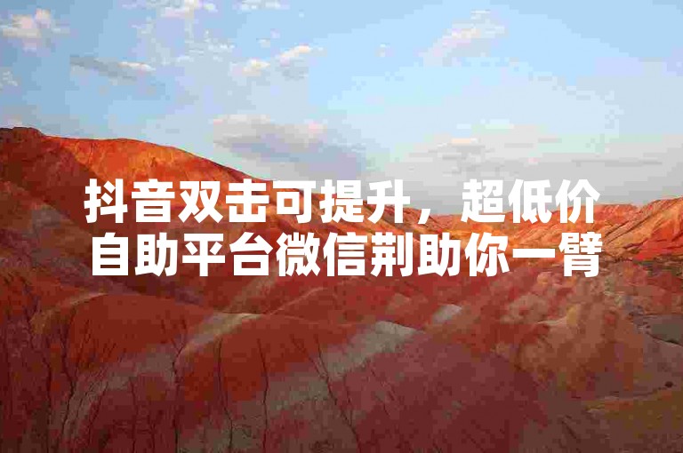抖音双击可提升，超低价自助平台微信荆助你一臂之力。