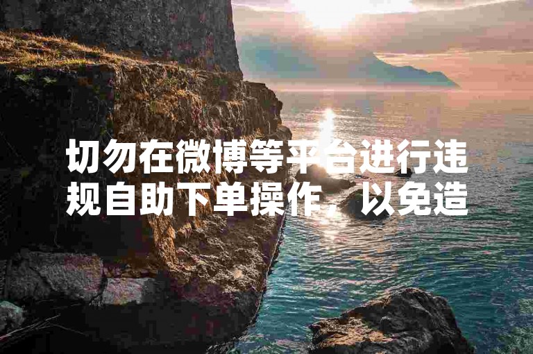 切勿在微博等平台进行违规自助下单操作，以免造成不良后果。
