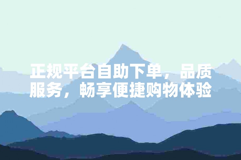 正规平台自助下单，品质服务，畅享便捷购物体验。