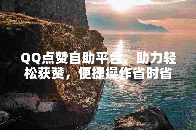 QQ点赞自助平台，助力轻松获赞，便捷操作省时省心。