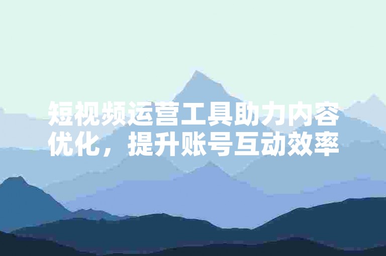 短视频运营工具助力内容优化，提升账号互动效率与曝光表现。