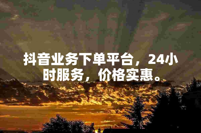 抖音业务下单平台，24小时服务，价格实惠。