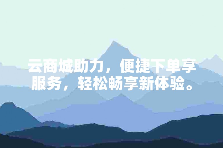 云商城助力，便捷下单享服务，轻松畅享新体验。