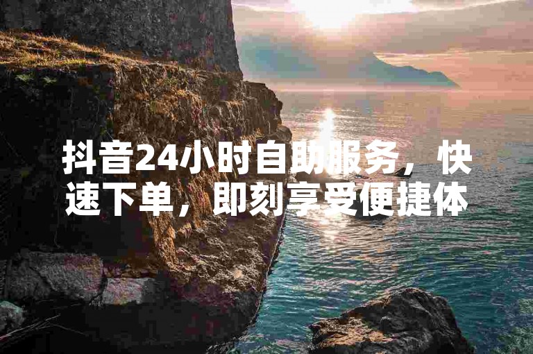 抖音24小时自助服务，快速下单，即刻享受便捷体验。