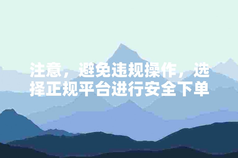 注意，避免违规操作，选择正规平台进行安全下单。