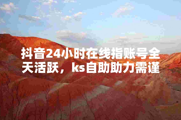 抖音24小时在线指账号全天活跃，ks自助助力需谨慎操作。