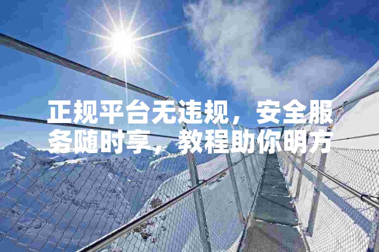 正规平台无违规，安全服务随时享，教程助你明方向。