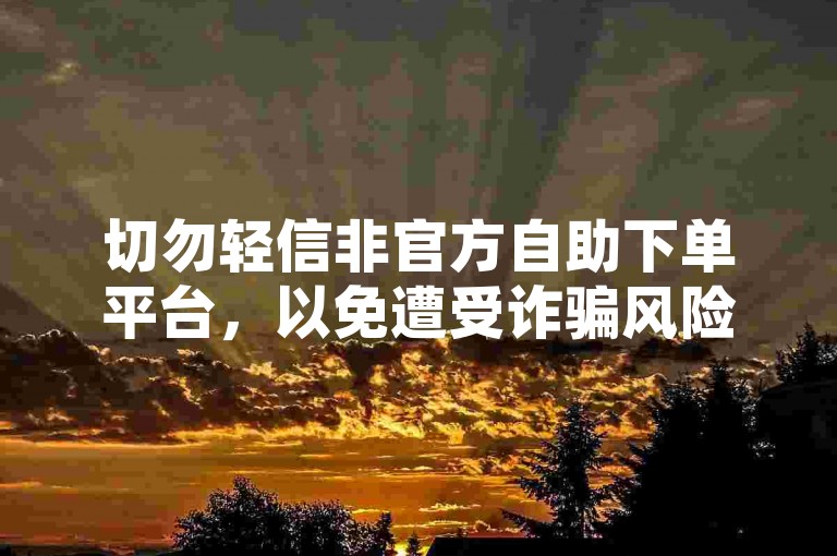 切勿轻信非官方自助下单平台，以免遭受诈骗风险。