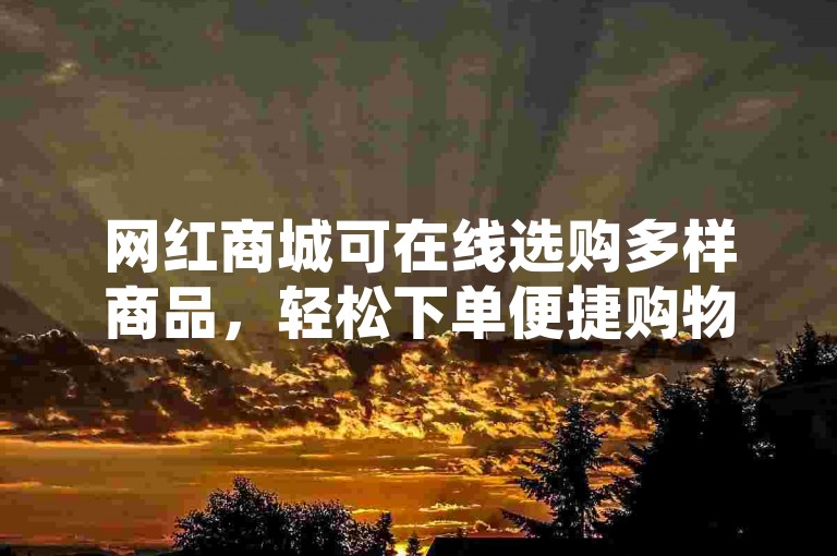 网红商城可在线选购多样商品，轻松下单便捷购物。