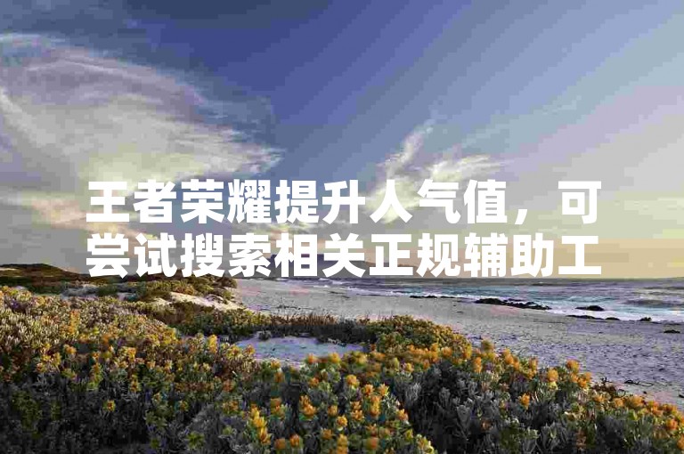 王者荣耀提升人气值，可尝试搜索相关正规辅助工具（非违规渠道）。