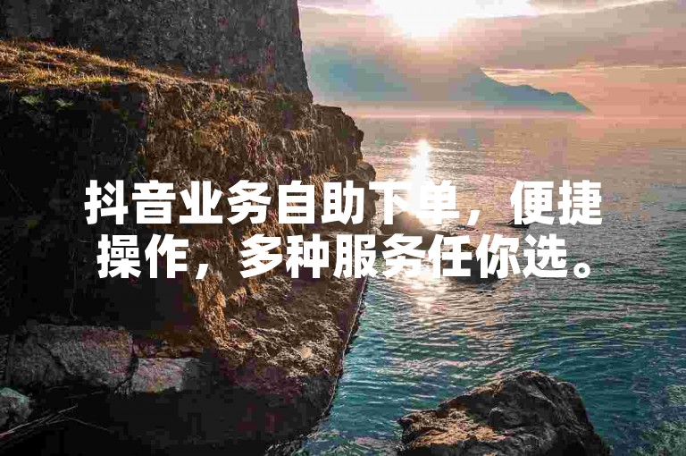 抖音业务自助下单，便捷操作，多种服务任你选。