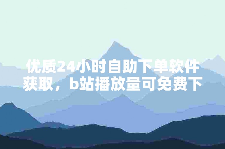 优质24小时自助下单软件获取，b站播放量可免费下单体验