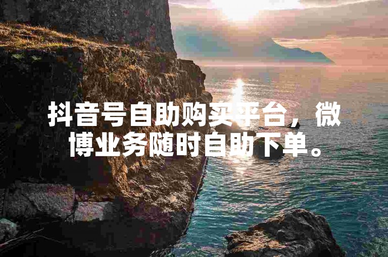 抖音号自助购买平台，微博业务随时自助下单。