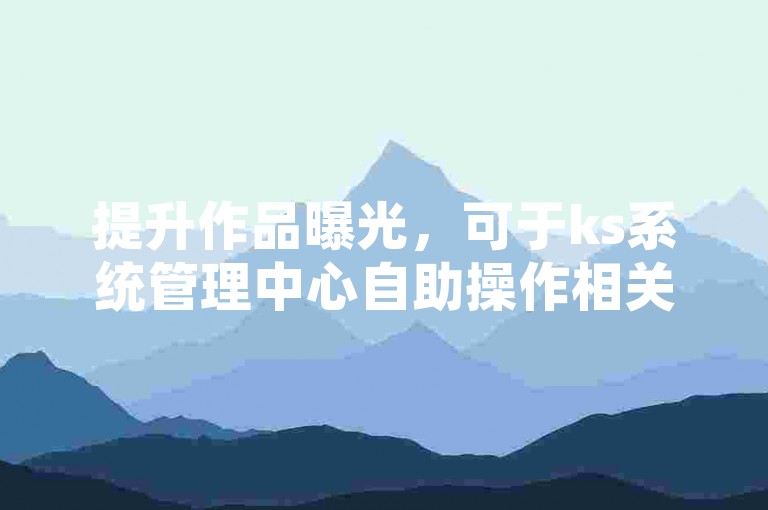 提升作品曝光，可于ks系统管理中心自助操作相关业务。
