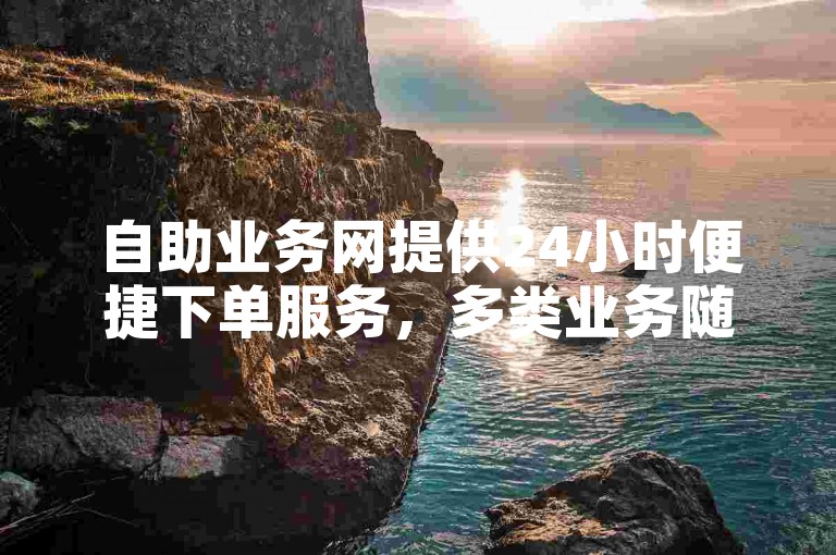 自助业务网提供24小时便捷下单服务，多类业务随时可操作。