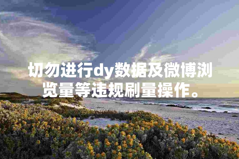 切勿进行dy数据及微博浏览量等违规刷量操作。