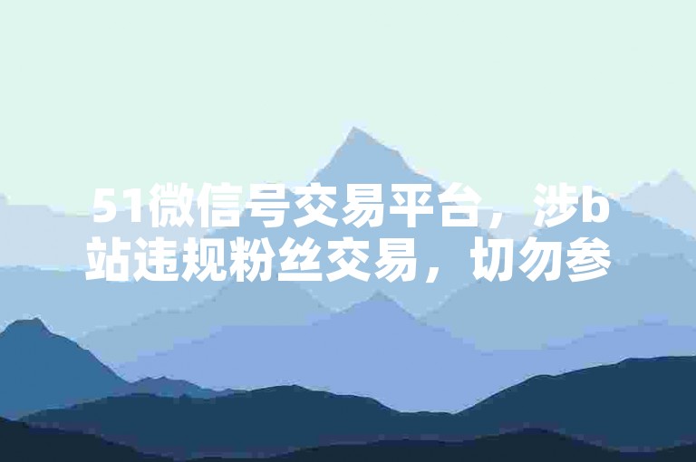 51微信号交易平台，涉b站违规粉丝交易，切勿参与。