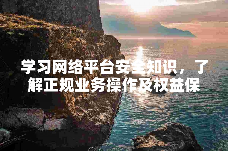 学习网络平台安全知识，了解正规业务操作及权益保障途径。