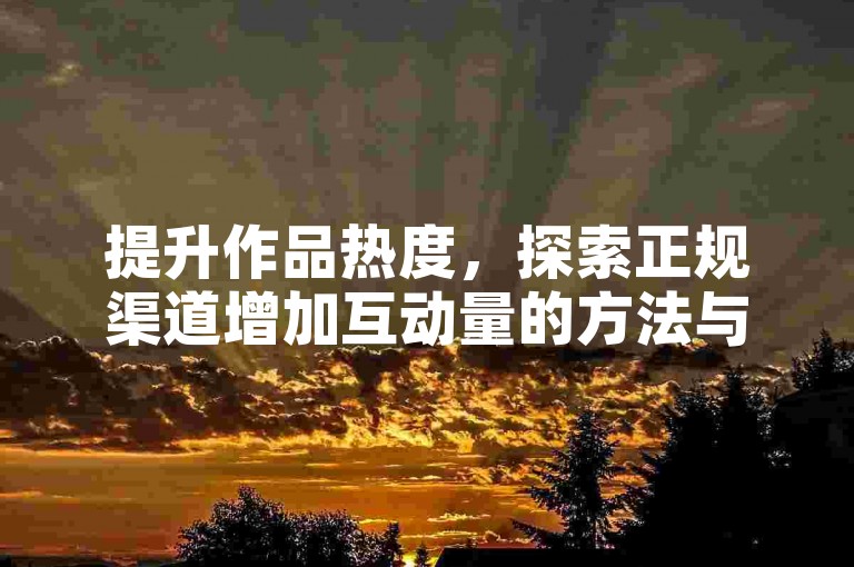 提升作品热度，探索正规渠道增加互动量的方法与技巧。