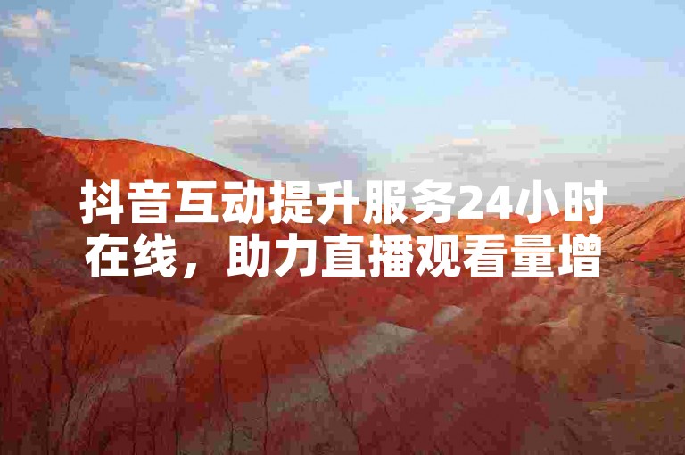 抖音互动提升服务24小时在线，助力直播观看量增长。