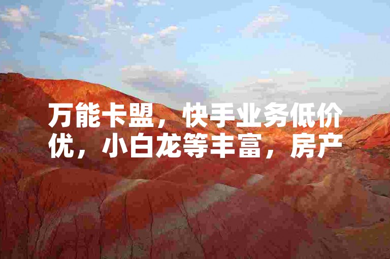 万能卡盟，快手业务低价优，小白龙等丰富，房产装修资源全。