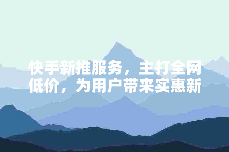 快手新推服务，主打全网低价，为用户带来实惠新体验。