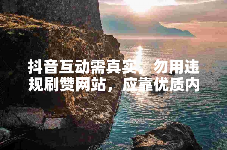 抖音互动需真实，勿用违规刷赞网站，应靠优质内容获关注。
