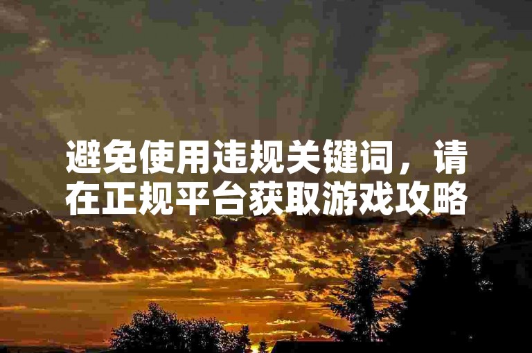 避免使用违规关键词，请在正规平台获取游戏攻略及资源。