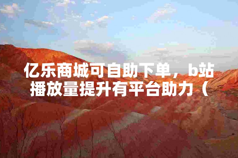 亿乐商城可自助下单，b站播放量提升有平台助力（仅为示例，不提倡违规操作）
