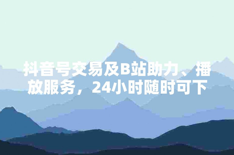 抖音号交易及B站助力、播放服务，24小时随时可下单。