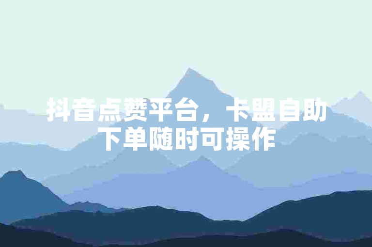 抖音点赞平台，卡盟自助下单随时可操作