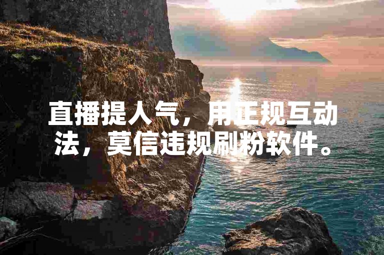 直播提人气，用正规互动法，莫信违规刷粉软件。