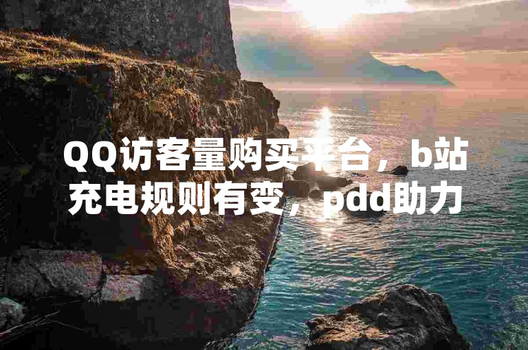 QQ访客量购买平台，b站充电规则有变，pdd助力需正规途径。