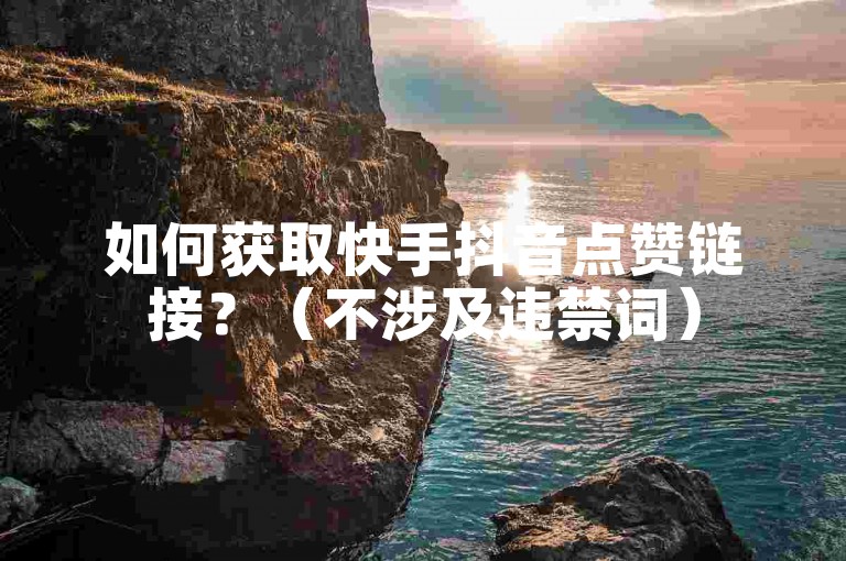 如何获取快手抖音点赞链接？（不涉及违禁词）