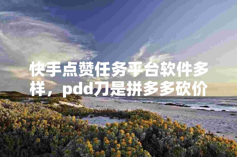 快手点赞任务平台软件多样，pdd刀是拼多多砍价互助的俗称。