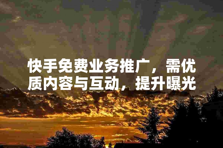 快手免费业务推广，需优质内容与互动，提升曝光。