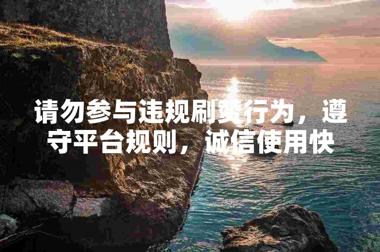 请勿参与违规刷赞行为，遵守平台规则，诚信使用快手。
