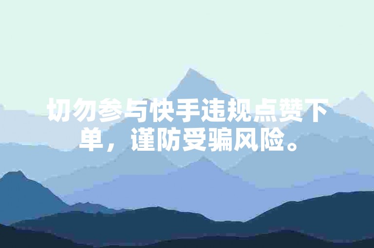 切勿参与快手违规点赞下单，谨防受骗风险。