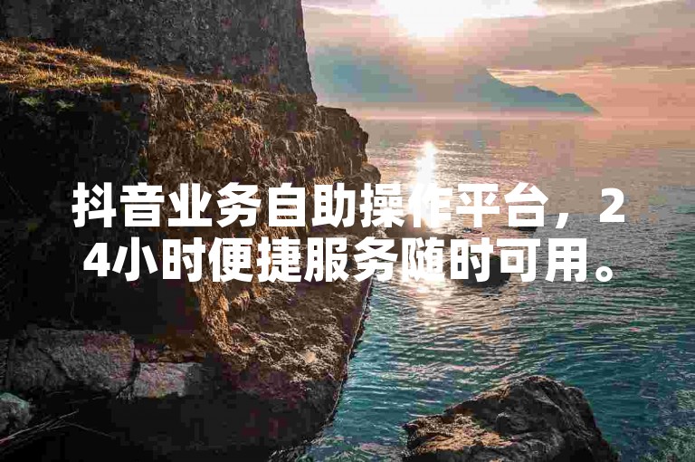抖音业务自助操作平台，24小时便捷服务随时可用。