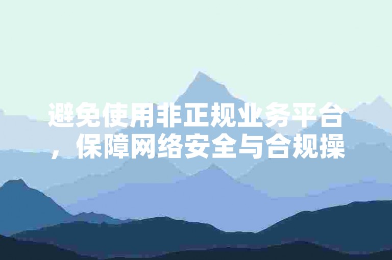 避免使用非正规业务平台，保障网络安全与合规操作。