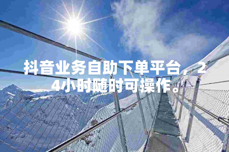 抖音业务自助下单平台，24小时随时可操作。