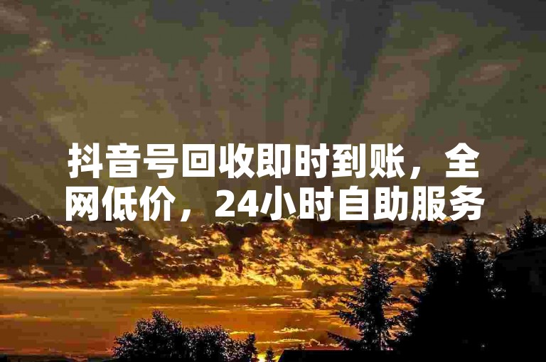 抖音号回收即时到账，全网低价，24小时自助服务。