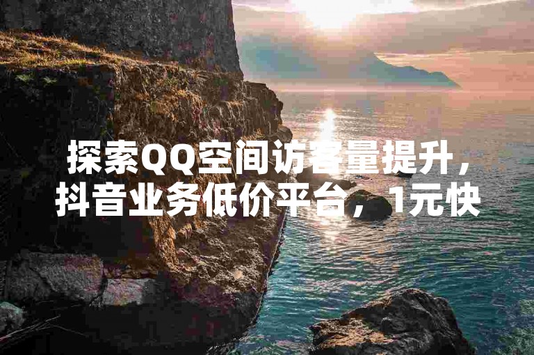 探索QQ空间访客量提升，抖音业务低价平台，1元快币充值入口，24小时自助下单商城APP。