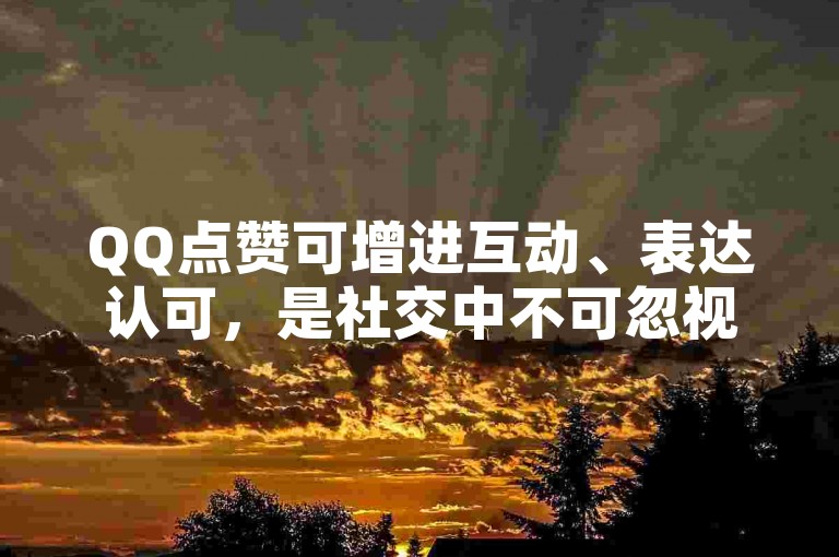 QQ点赞可增进互动、表达认可，是社交中不可忽视的环节哦！