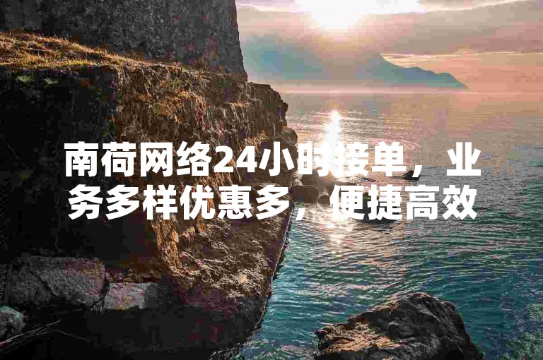南荷网络24小时接单，业务多样优惠多，便捷高效。