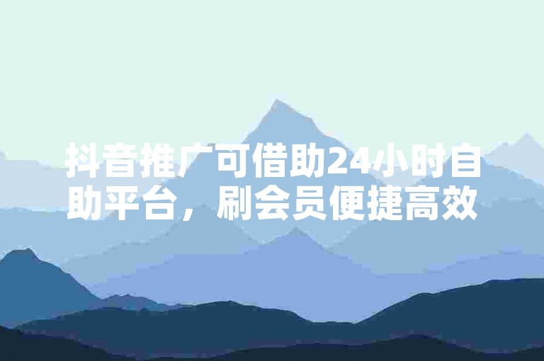抖音推广可借助24小时自助平台，刷会员便捷高效。