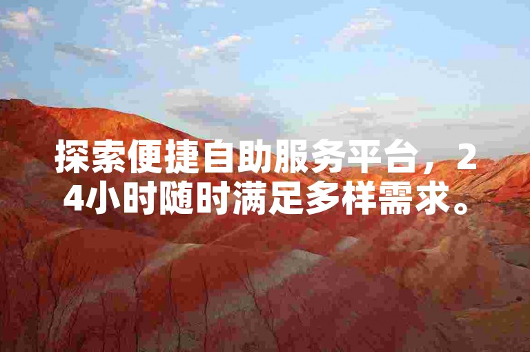 探索便捷自助服务平台，24小时随时满足多样需求。