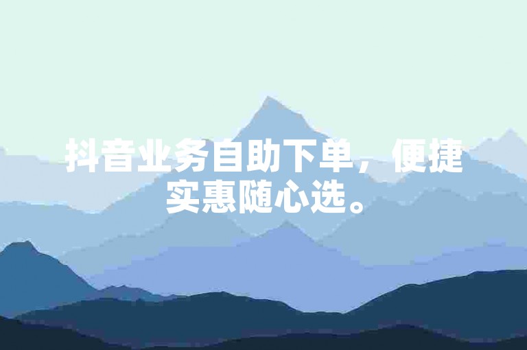 抖音业务自助下单，便捷实惠随心选。