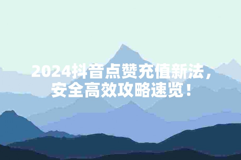 2024抖音点赞充值新法，安全高效攻略速览！
